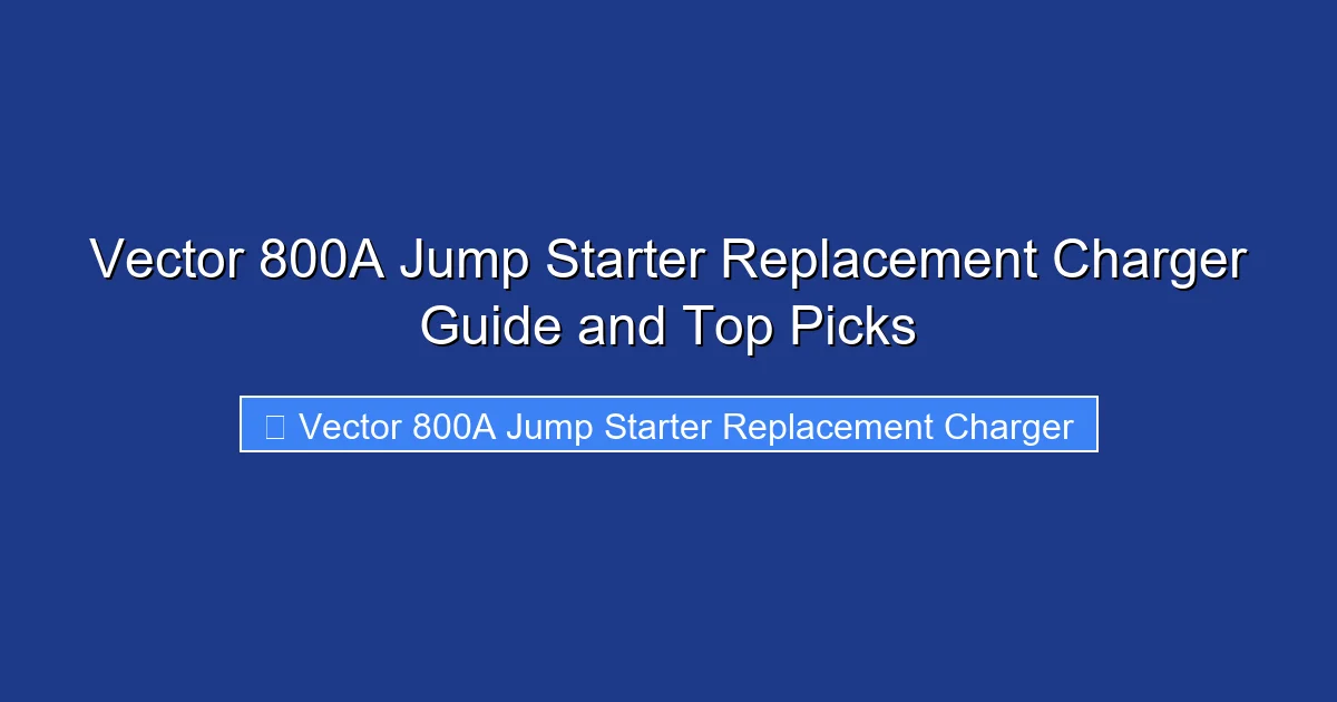 Vector 800A Jump Starter Replacement Charger Guide and Top Picks